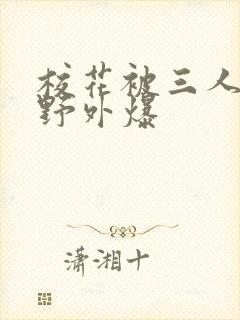 校花被三人拖去野外爆