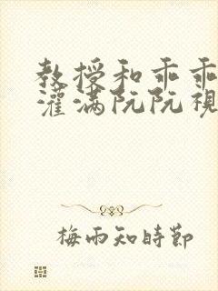 教授和乖乖女H灌满阮阮视频