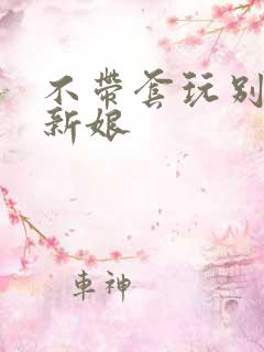 不带套玩别人的新娘