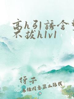 高h引诱含整夜不拔h1v1