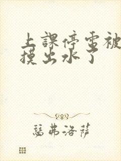 上课停电被同学摸出水了