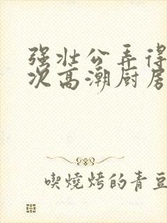 强壮公弄得我次次高潮厨房