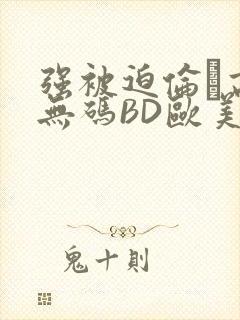 强被迫伦姧高潮无码BD欧美视频