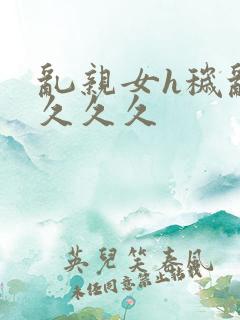 乱亲女h秽乱长久久久