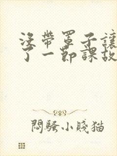 没带罩子让他C了一节课故事