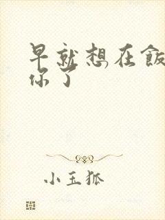 早就想在饭桌要你了