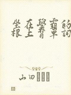 坐在学霸的大紫根上背单词