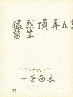 猛烈顶弄h禁欲医生