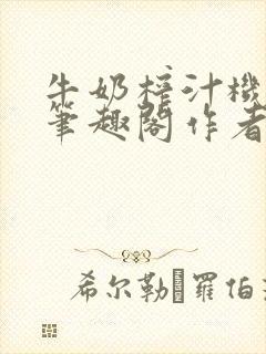 牛奶榨汁机po笔趣阁作者