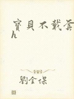 宝贝不戴套套了h