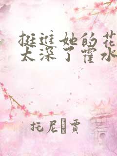 挺进她的花苞啊太深了霍水视频