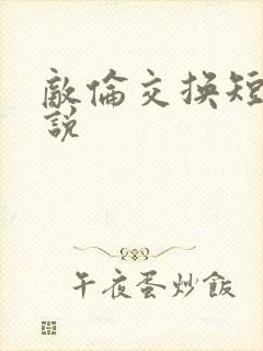 敌伦交换短篇小说