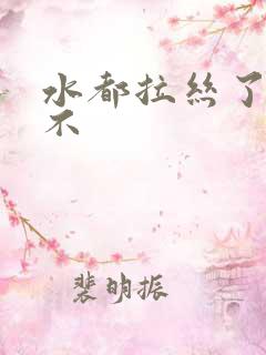 水都拉丝了还说不