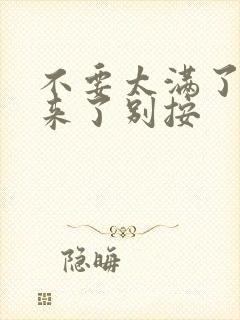 不要太满了鼓起来了别按