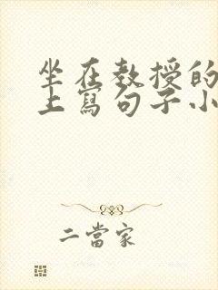 坐在教授的根茎上写句子小说