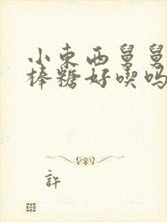 小东西舅舅的棒棒糖好吃吗