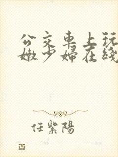 公交车上玩弄白嫩少妇在线观看