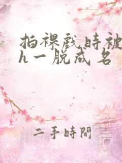 拍裸戏时被c了h一脱成名