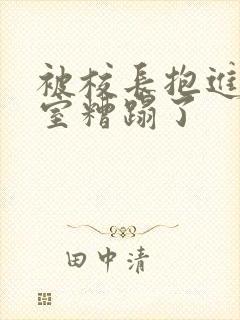 被校长抱进办公室糟蹋了