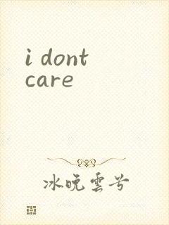 i dont care