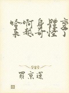 哈啊身体变得越来越奇怪了