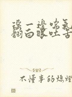 瑶一边喘气一边翻白眼吐舌头