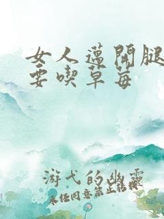 女人迈开腿男人要吃草莓