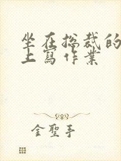 坐在总裁的木棒上写作业