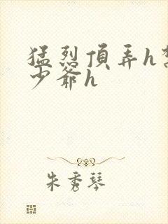 猛烈顶弄h禁欲少爷h