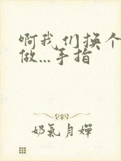 啊我们换个地方做...手指