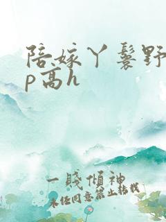 陪嫁丫鬟野外np高h