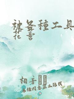 被各种工具调教花蒂