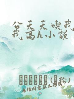 公天天吃我奶躁我高h小说
