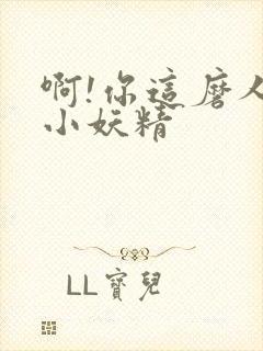 啊!你这磨人的小妖精