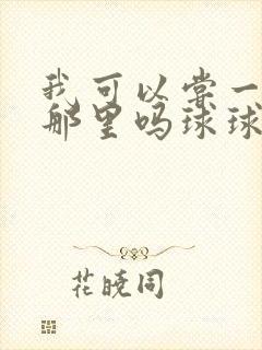 我可以尝一下你那里吗球球