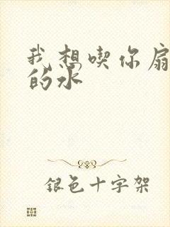 我想吃你扇贝里的水