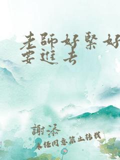 老师好紧好滑我要进去