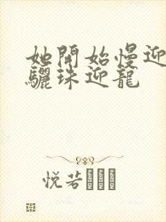 她开始慢迎迎合骊珠迎龙