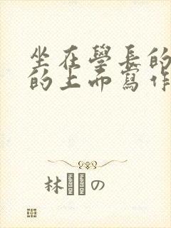 坐在学长的硬硬的上面写作业