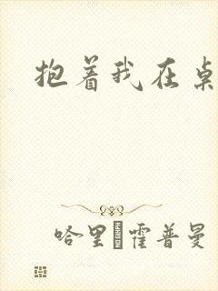 抱着我在桌子做