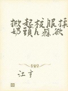 掀起校服揉她的奶头h瘾欲