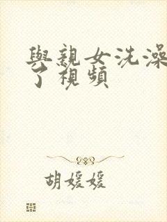 与亲女洗澡时伦了视频