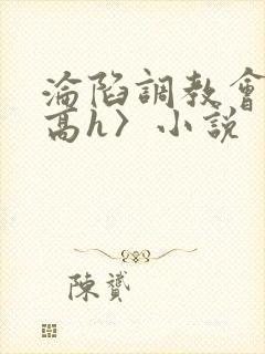 沦陷调教会所〈高h〉小说