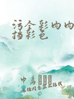 污全彩肉肉无遮挡彩色