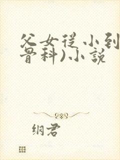 父女从小到大(骨科)小说