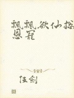 飘飘欲仙总裁的恩宠