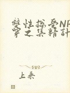 双性总受NP快穿之集精计划