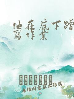 他在底下蹭我在写作业