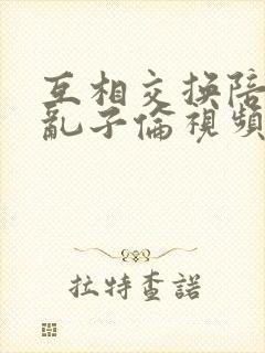 互相交换陪读妇乱子伦视频