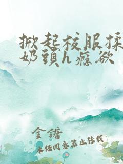 掀起校服揉她的奶头h瘾欲